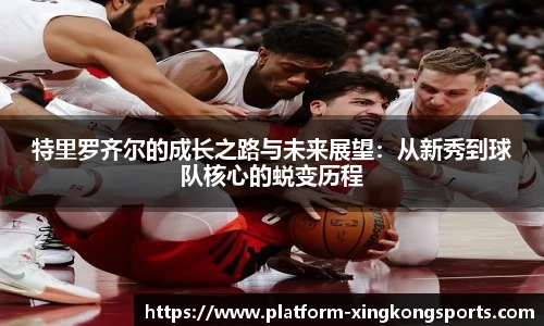 特里罗齐尔的成长之路与未来展望：从新秀到球队核心的蜕变历程