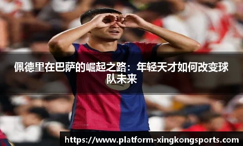 佩德里在巴萨的崛起之路：年轻天才如何改变球队未来