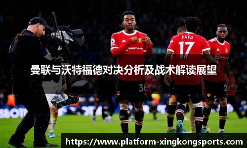 曼联与沃特福德对决分析及战术解读展望